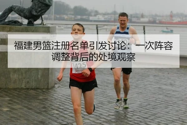 福建男篮注册名单引发讨论：一次阵容调整背后的处境观察