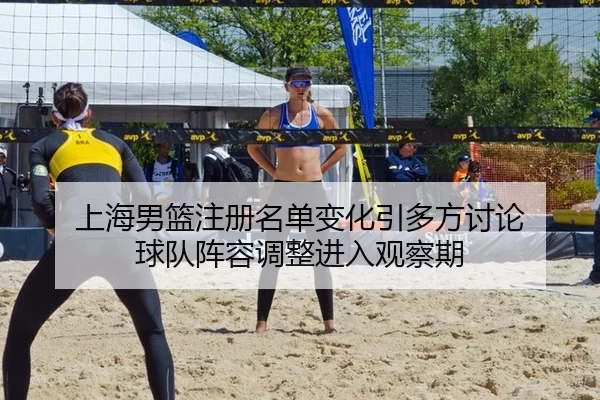 上海男篮注册名单变化引多方讨论 球队阵容调整进入观察期